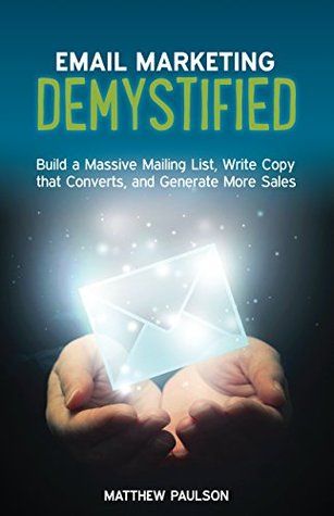 Email Marketing Demystified: Build a Massive Mailing List, Write Copy that Converts and Generate More Sales